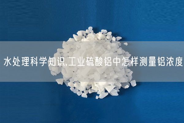 水处理科学知识,工业硫酸铝中怎样测量铝浓度(图6)