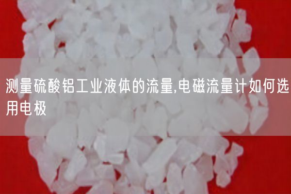 测量硫酸铝工业液体的流量,电磁流量计如何选用电极