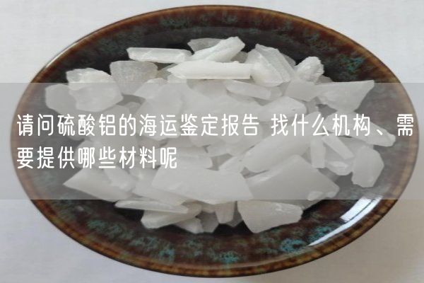 请问硫酸铝的海运鉴定报告 找什么机构、需要提供哪些材料呢