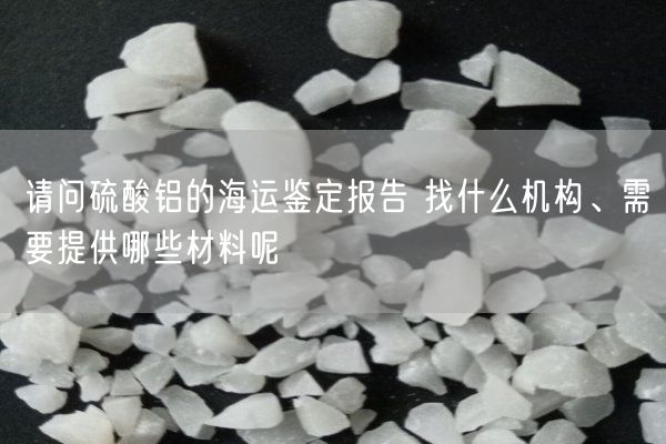 请问硫酸铝的海运鉴定报告 找什么机构、需要提供哪些材料呢(图1)