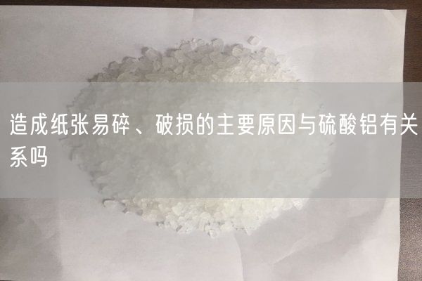 造成纸张易碎、破损的主要原因与硫酸铝有关系吗