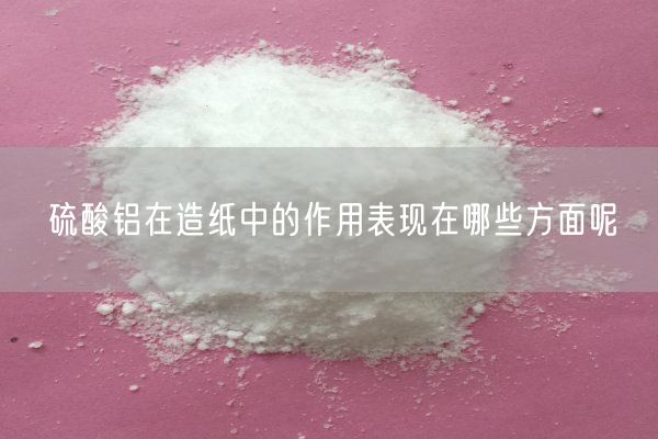 硫酸铝在造纸中的作用表现在哪些方面呢(图1)