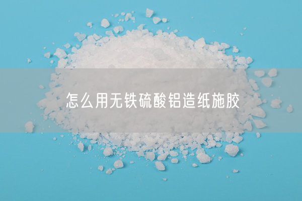 怎么用无铁硫酸铝造纸施胶