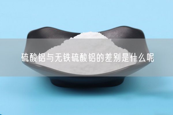 硫酸铝与无铁硫酸铝的差别是什么呢