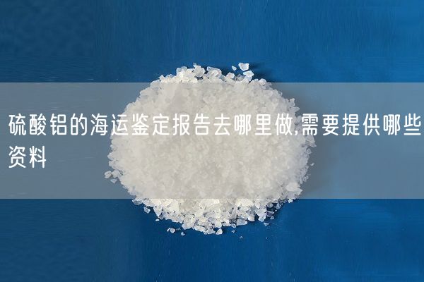 硫酸铝的海运鉴定报告去哪里做,需要提供哪些资料(图6)