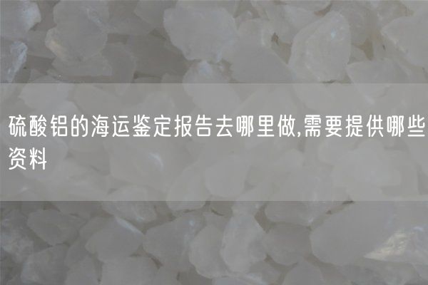 硫酸铝的海运鉴定报告去哪里做,需要提供哪些资料(图4)