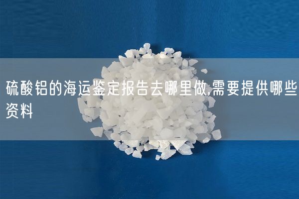 硫酸铝的海运鉴定报告去哪里做,需要提供哪些资料(图8)