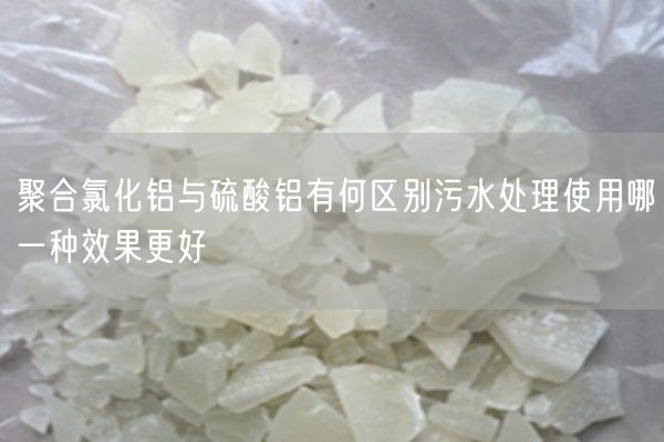 聚合氯化铝与硫酸铝有何区别污水处理使用哪一种效果更好