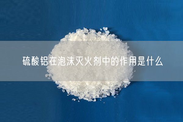 硫酸铝在泡沫灭火剂中的作用是什么(图2)