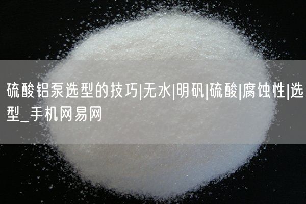 硫酸铝泵选型的技巧|无水|明矾|硫酸|腐蚀性|选型_手机网易网(图2)