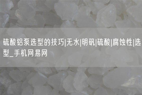 硫酸铝泵选型的技巧|无水|明矾|硫酸|腐蚀性|选型_手机网易网(图3)