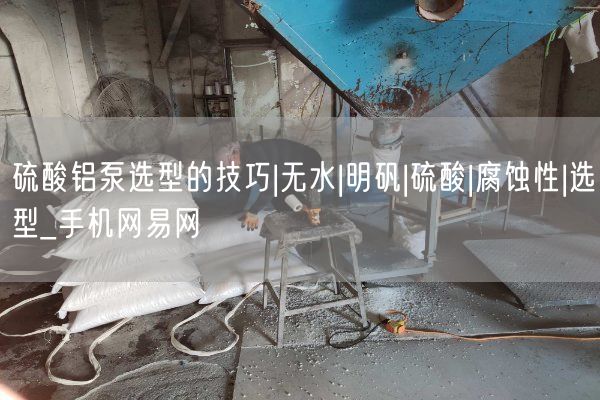 硫酸铝泵选型的技巧|无水|明矾|硫酸|腐蚀性|选型_手机网易