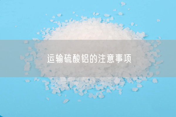 运输硫酸铝的注意事项(图2)