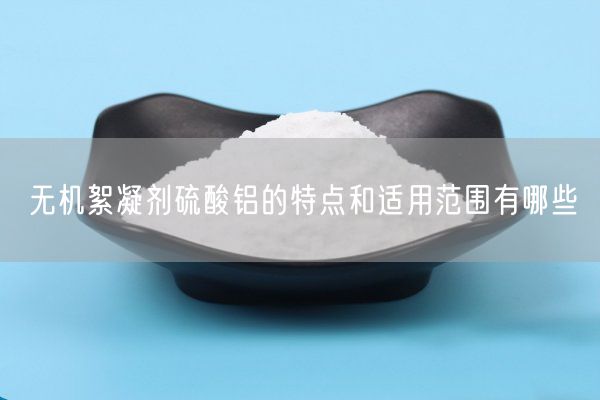无机絮凝剂硫酸铝的特点和适用范围有哪些