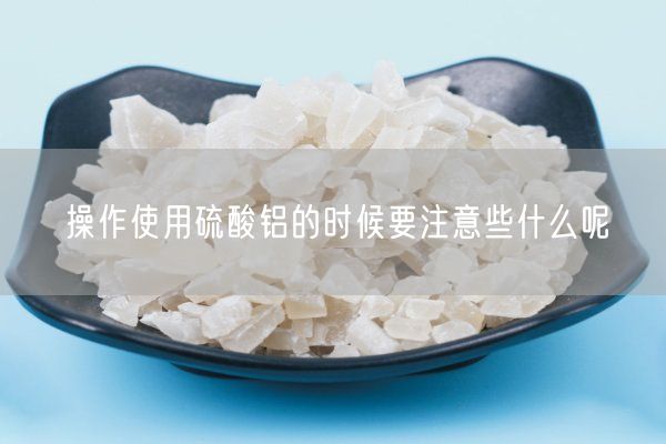 操作使用硫酸铝的时候要注意些什么呢