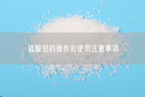 硫酸铝的操作和使用注意事项(图2)