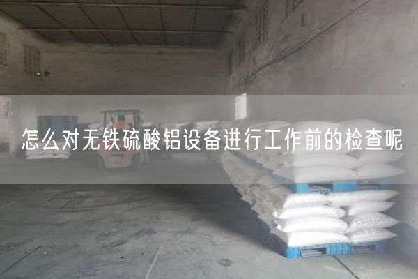怎么对无铁硫酸铝设备进行工作前的检查呢(图1)