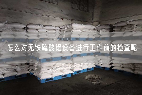 怎么对无铁硫酸铝设备进行工作前的检查呢(图2)