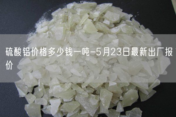 硫酸铝价格多少钱一吨-5月23日最新出厂报价