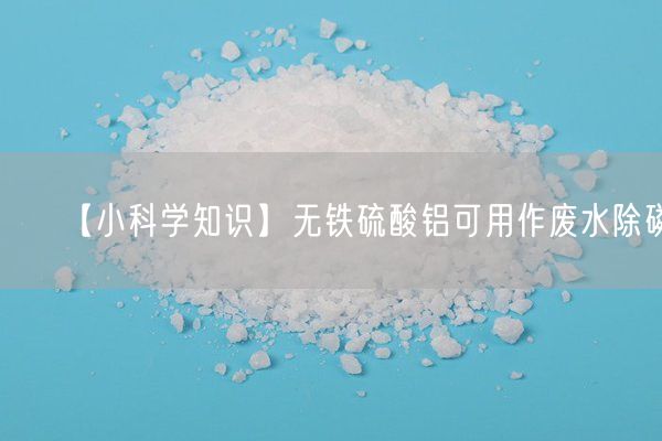 【小科学知识】无铁硫酸铝可用作废水除磷